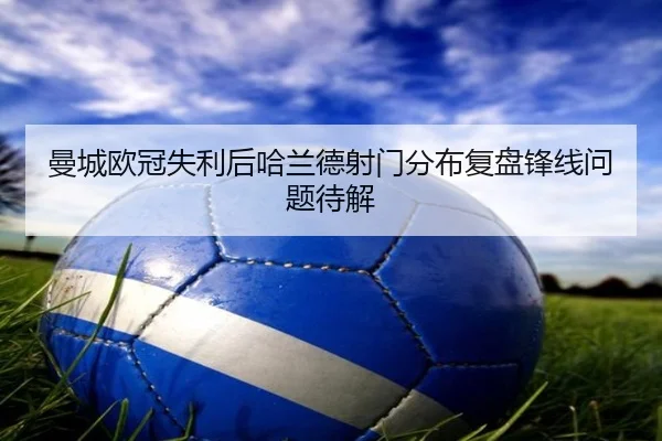 曼城欧冠失利后哈兰德射门分布复盘锋线问题待解